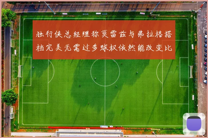 独行侠总经理称莫雷兹与弗拉格搭档完美无需过多球权依然能改变比赛局势