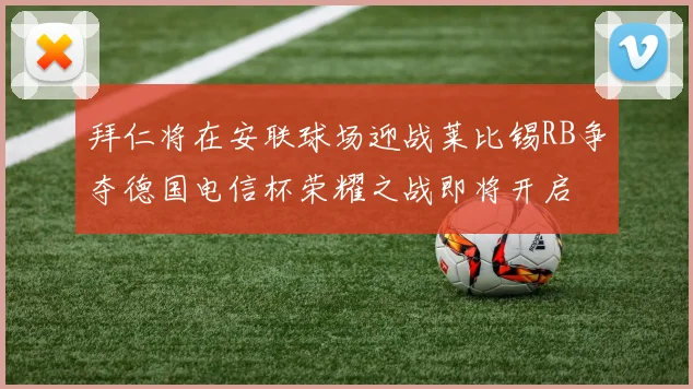 拜仁将在安联球场迎战莱比锡RB争夺德国电信杯荣耀之战即将开启