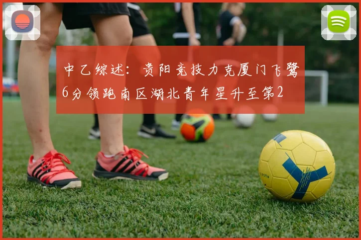 中乙综述：贵阳竞技力克厦门飞鹭6分领跑南区湖北青年星升至第2