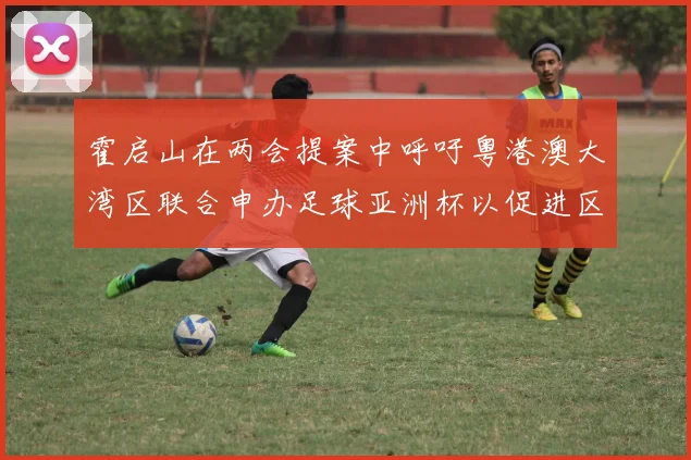 霍启山在两会提案中呼吁粤港澳大湾区联合申办足球亚洲杯以促进区域发展
