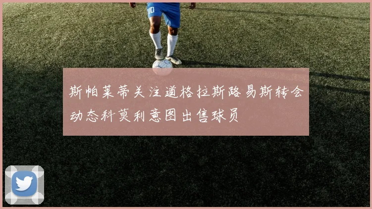 斯帕莱蒂关注道格拉斯路易斯转会动态科莫利意图出售球员