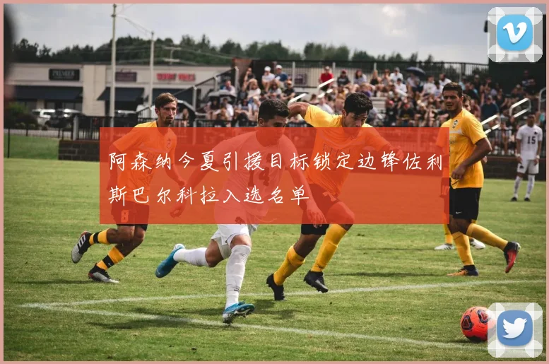 阿森纳今夏引援目标锁定边锋佐利斯巴尔科拉入选名单