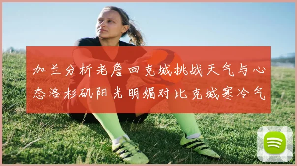 加兰分析老詹回克城挑战天气与心态洛杉矶阳光明媚对比克城寒冷气候