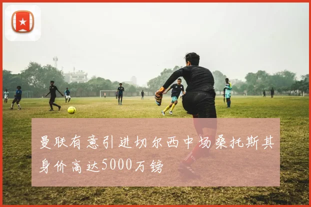 曼联有意引进切尔西中场桑托斯其身价高达5000万镑