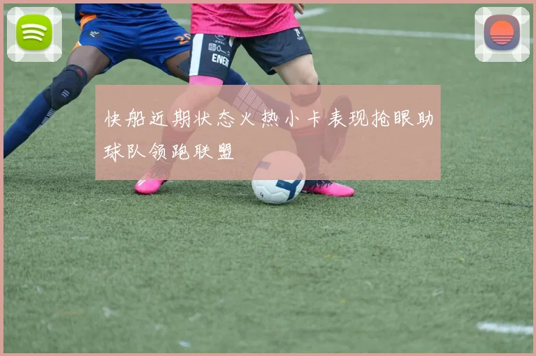 快船近期状态火热小卡表现抢眼助球队领跑联盟
