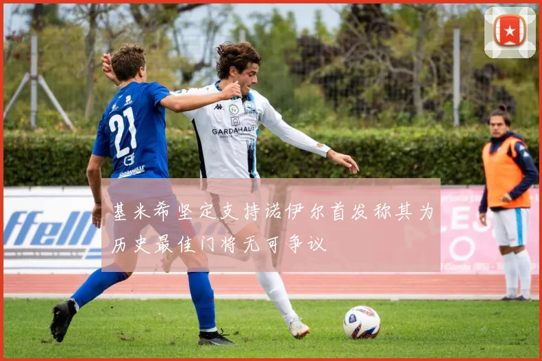 基米希坚定支持诺伊尔首发称其为历史最佳门将无可争议