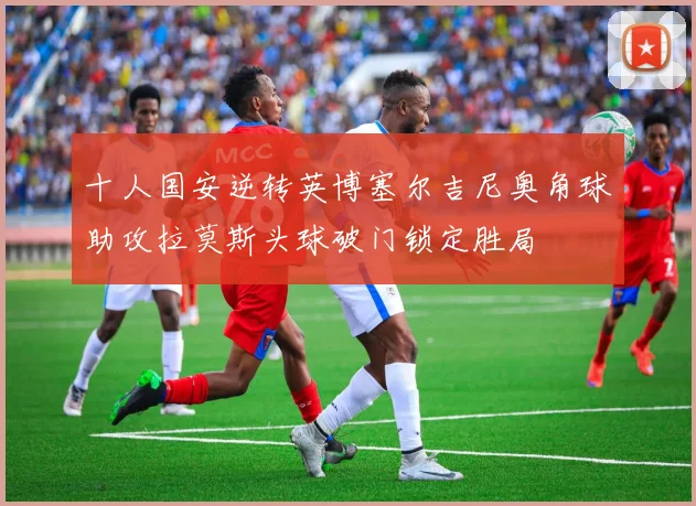 十人国安逆转英博塞尔吉尼奥角球助攻拉莫斯头球破门锁定胜局