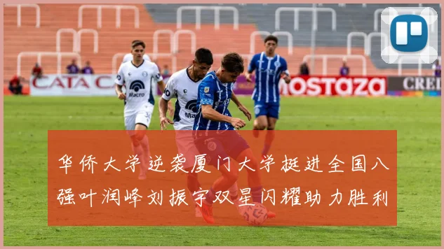 华侨大学逆袭厦门大学挺进全国八强叶润峰刘振宇双星闪耀助力胜利