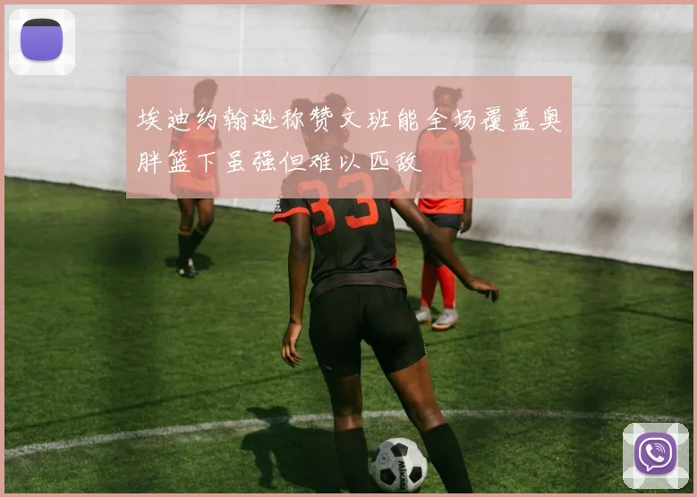 埃迪约翰逊称赞文班能全场覆盖奥胖篮下虽强但难以匹敌