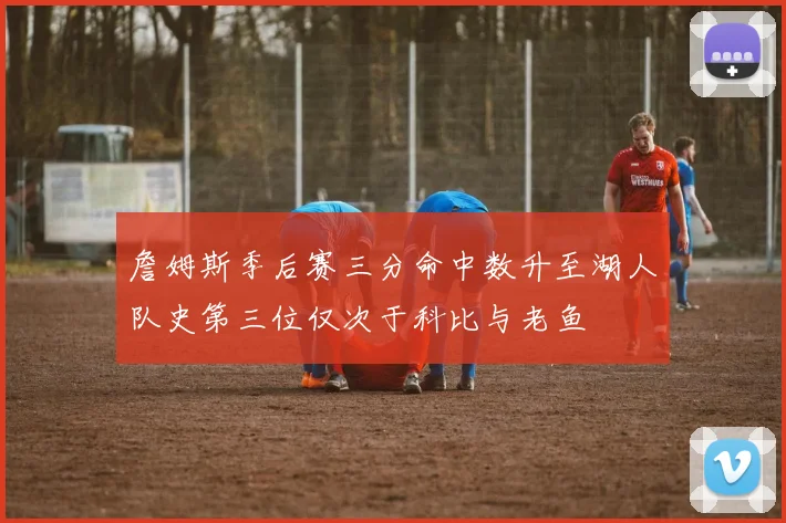 詹姆斯季后赛三分命中数升至湖人队史第三位仅次于科比与老鱼