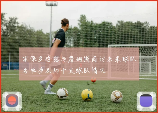 富保罗透露与詹姆斯商讨未来球队名单涉及约十支球队情况