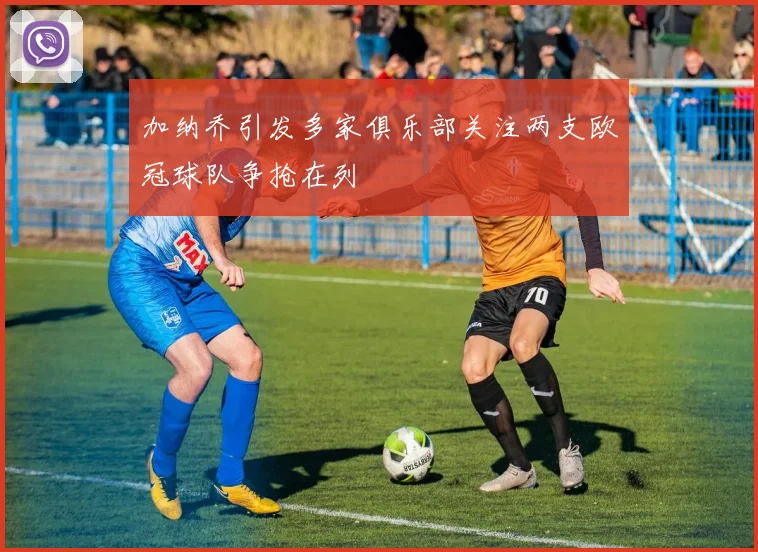 加纳乔引发多家俱乐部关注两支欧冠球队争抢在列