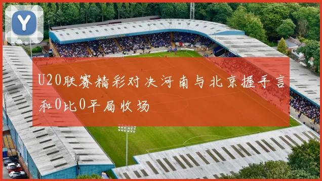 U20联赛精彩对决河南与北京握手言和0比0平局收场