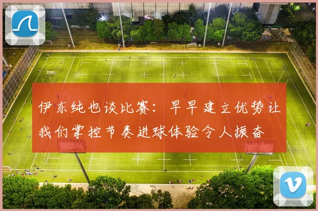伊东纯也谈比赛：早早建立优势让我们掌控节奏进球体验令人振奋