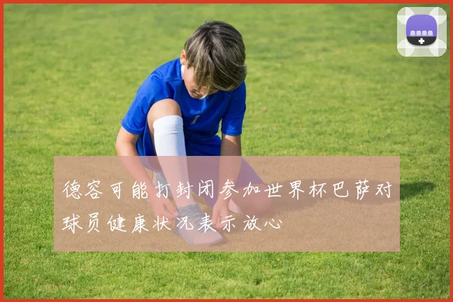 德容可能打封闭参加世界杯巴萨对球员健康状况表示放心