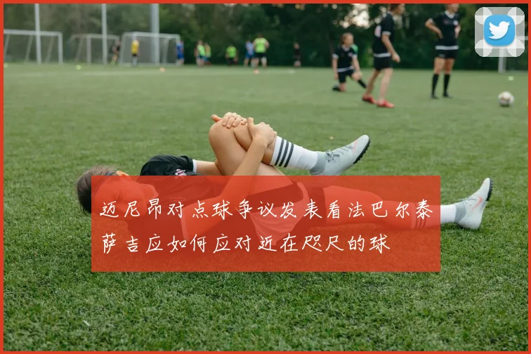 迈尼昂对点球争议发表看法巴尔泰萨吉应如何应对近在咫尺的球