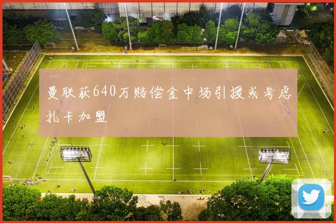 曼联获640万赔偿金中场引援或考虑扎卡加盟