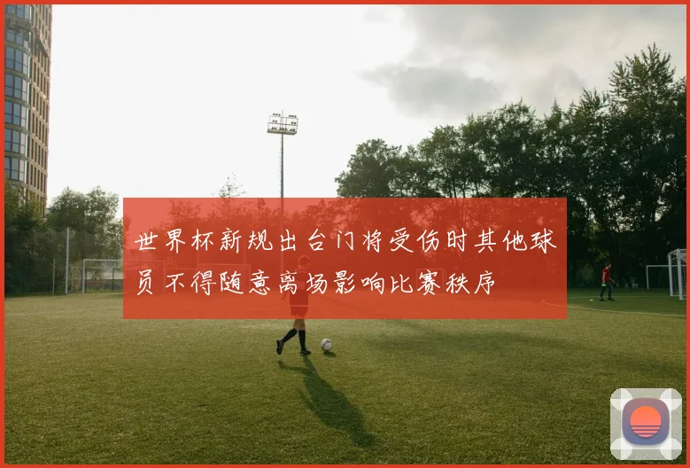 世界杯新规出台门将受伤时其他球员不得随意离场影响比赛秩序