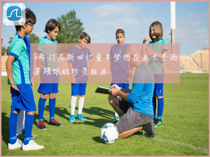 S希门尼斯回忆童年梦想在米兰圣西罗踢球的珍贵经历