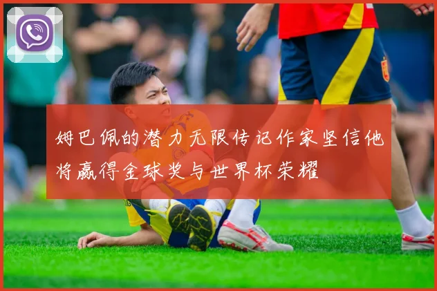 姆巴佩的潜力无限传记作家坚信他将赢得金球奖与世界杯荣耀