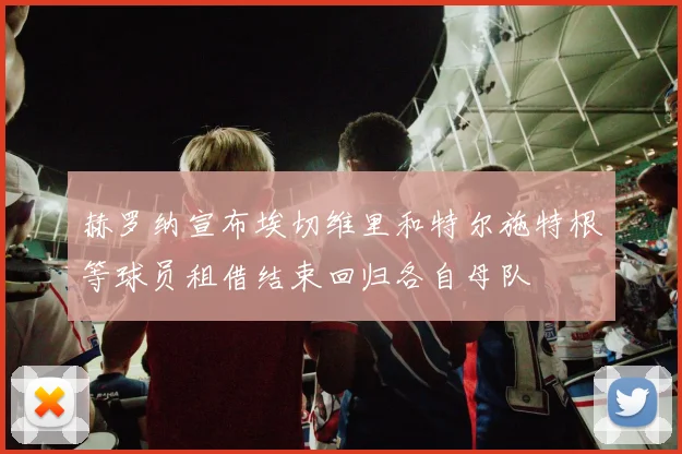 赫罗纳宣布埃切维里和特尔施特根等球员租借结束回归各自母队