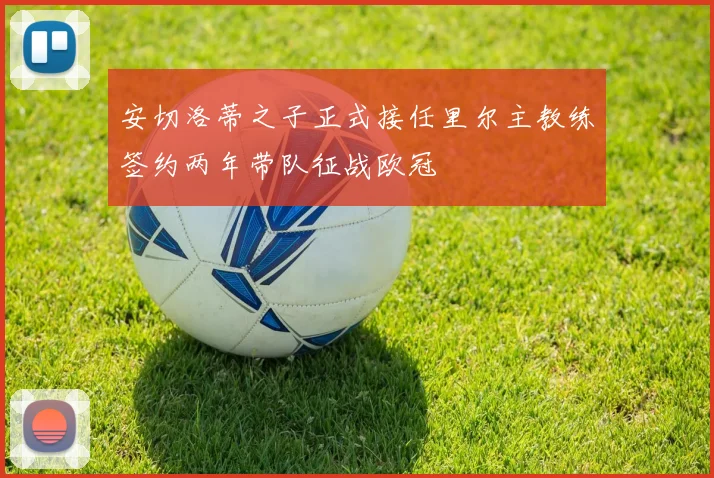 安切洛蒂之子正式接任里尔主教练签约两年带队征战欧冠