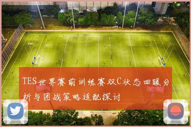 TES世界赛前训练赛双C状态回暖分析与团战策略适配探讨
