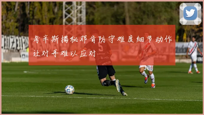 考辛斯揭秘邓肯防守难度细节动作让对手难以应对